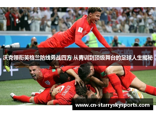沃克领衔英格兰防线勇战四方 从青训到顶级舞台的足球人生揭秘