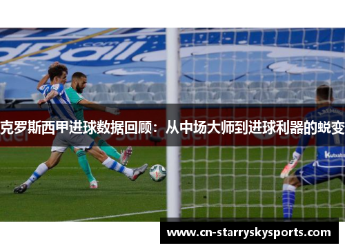 克罗斯西甲进球数据回顾：从中场大师到进球利器的蜕变
