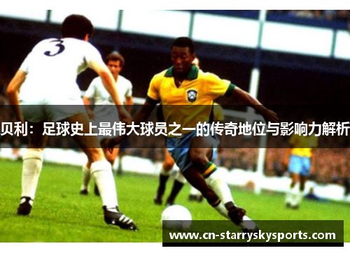贝利：足球史上最伟大球员之一的传奇地位与影响力解析