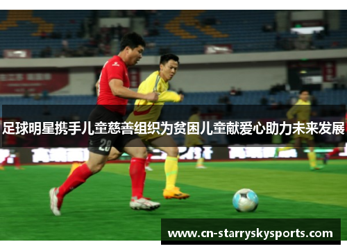 足球明星携手儿童慈善组织为贫困儿童献爱心助力未来发展