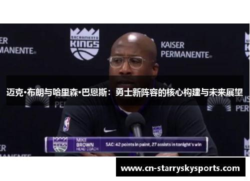 迈克·布朗与哈里森·巴恩斯：勇士新阵容的核心构建与未来展望