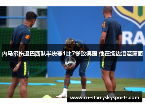 内马尔伤退巴西队半决赛1比7惨败德国 他在场边泪流满面