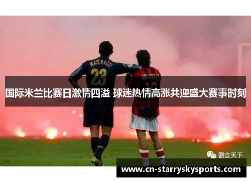国际米兰比赛日激情四溢 球迷热情高涨共迎盛大赛事时刻