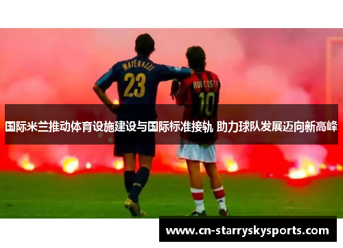 国际米兰推动体育设施建设与国际标准接轨 助力球队发展迈向新高峰