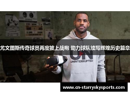 尤文图斯传奇球员再度披上战袍 助力球队续写辉煌历史篇章