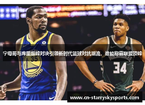 字母哥与库里巅峰对决引领新时代篮球对抗潮流，谁能称霸联盟顶峰