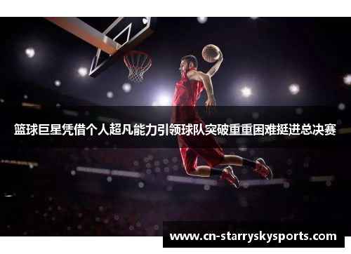篮球巨星凭借个人超凡能力引领球队突破重重困难挺进总决赛