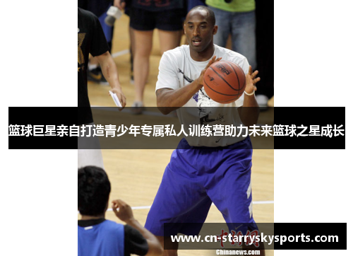 篮球巨星亲自打造青少年专属私人训练营助力未来篮球之星成长