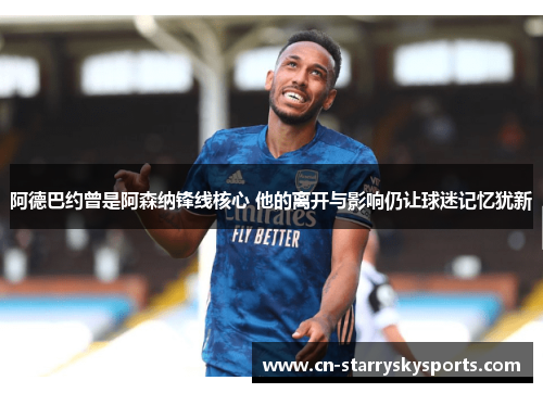 阿德巴约曾是阿森纳锋线核心 他的离开与影响仍让球迷记忆犹新