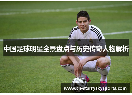 中国足球明星全景盘点与历史传奇人物解析