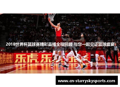 2018世界杯篮球赛精彩直播全程回顾 与您一起见证篮球盛宴