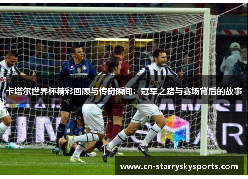 卡塔尔世界杯精彩回顾与传奇瞬间：冠军之路与赛场背后的故事