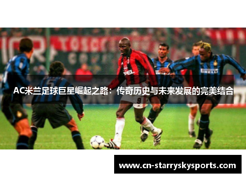 AC米兰足球巨星崛起之路：传奇历史与未来发展的完美结合