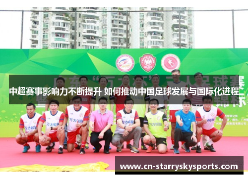 中超赛事影响力不断提升 如何推动中国足球发展与国际化进程