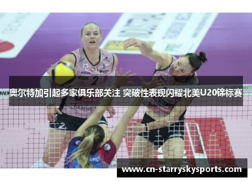 奥尔特加引起多家俱乐部关注 突破性表现闪耀北美U20锦标赛