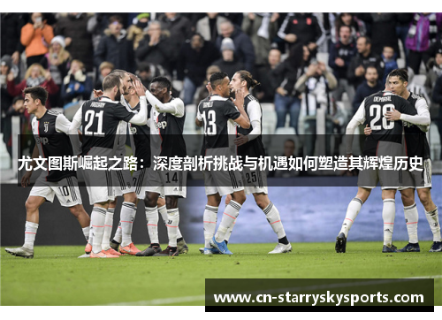 尤文图斯崛起之路：深度剖析挑战与机遇如何塑造其辉煌历史