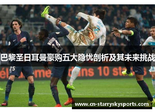 巴黎圣日耳曼豪购五大隐忧剖析及其未来挑战