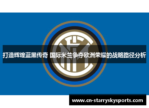 打造辉煌蓝黑传奇 国际米兰争夺欧洲荣耀的战略路径分析