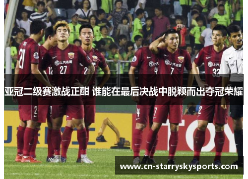 亚冠二级赛激战正酣 谁能在最后决战中脱颖而出夺冠荣耀
