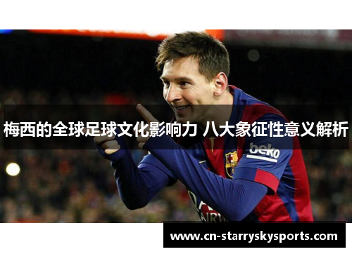 梅西的全球足球文化影响力 八大象征性意义解析
