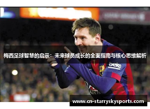 梅西足球智慧的启示：未来球员成长的全面指南与核心思维解析