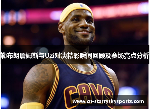 勒布朗詹姆斯与Uzi对决精彩瞬间回顾及赛场亮点分析
