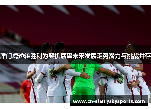 津门虎逆转胜利为契机展望未来发展走势潜力与挑战并存