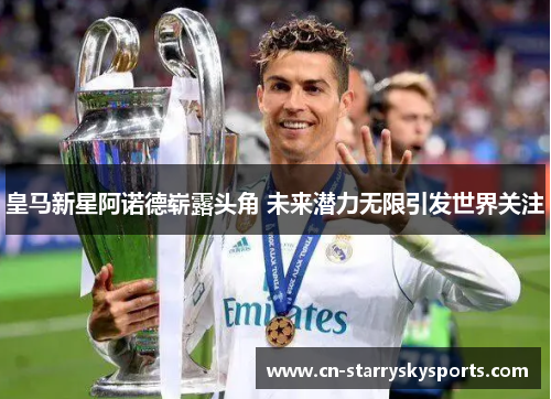 皇马新星阿诺德崭露头角 未来潜力无限引发世界关注