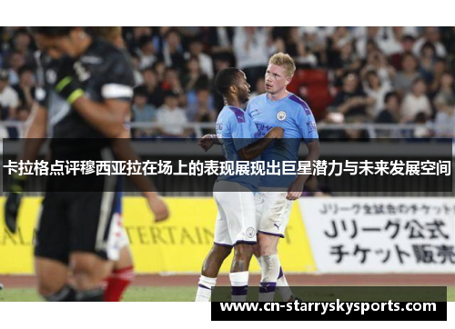 卡拉格点评穆西亚拉在场上的表现展现出巨星潜力与未来发展空间