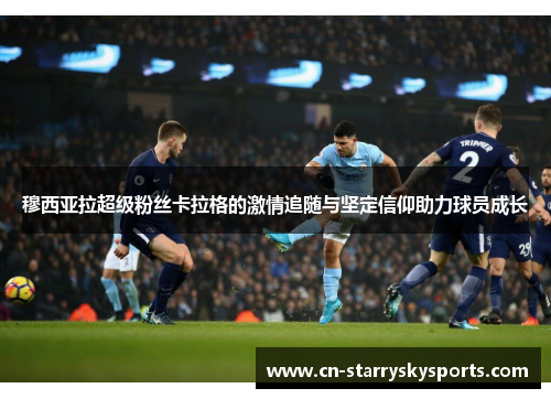 穆西亚拉超级粉丝卡拉格的激情追随与坚定信仰助力球员成长