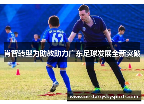 肖智转型为助教助力广东足球发展全新突破