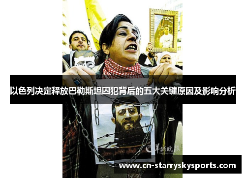 以色列决定释放巴勒斯坦囚犯背后的五大关键原因及影响分析