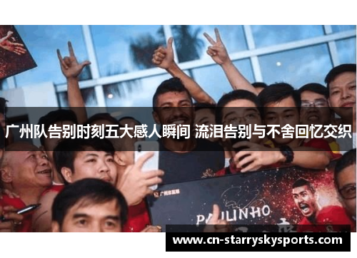 广州队告别时刻五大感人瞬间 流泪告别与不舍回忆交织