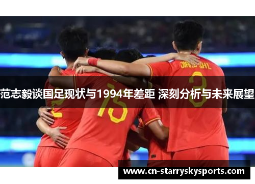 范志毅谈国足现状与1994年差距 深刻分析与未来展望