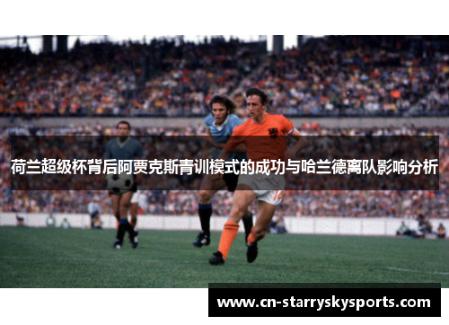 荷兰超级杯背后阿贾克斯青训模式的成功与哈兰德离队影响分析