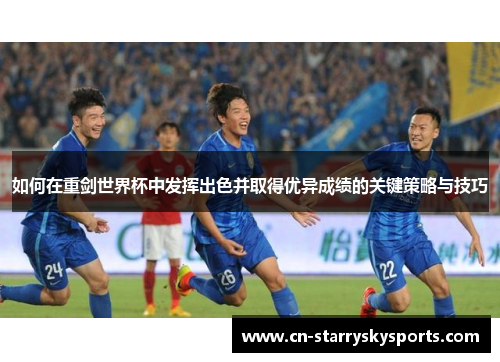 如何在重剑世界杯中发挥出色并取得优异成绩的关键策略与技巧