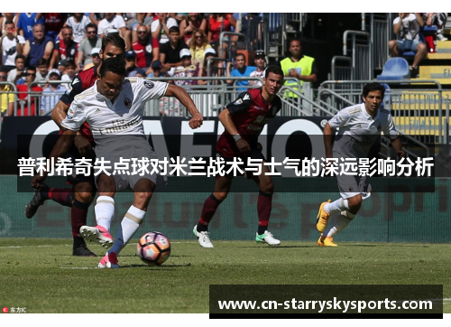 普利希奇失点球对米兰战术与士气的深远影响分析