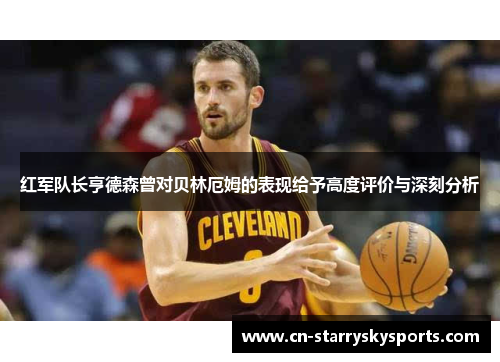 红军队长亨德森曾对贝林厄姆的表现给予高度评价与深刻分析