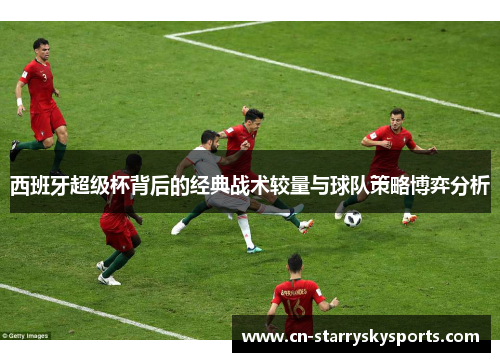 西班牙超级杯背后的经典战术较量与球队策略博弈分析