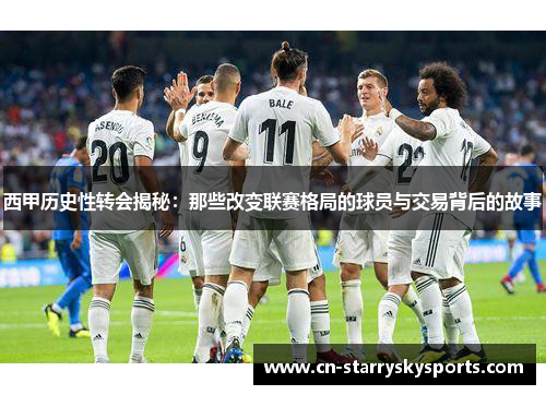 西甲历史性转会揭秘：那些改变联赛格局的球员与交易背后的故事