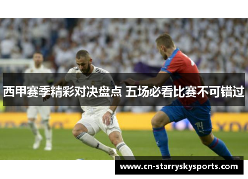 西甲赛季精彩对决盘点 五场必看比赛不可错过