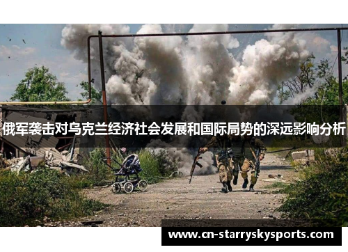 俄军袭击对乌克兰经济社会发展和国际局势的深远影响分析