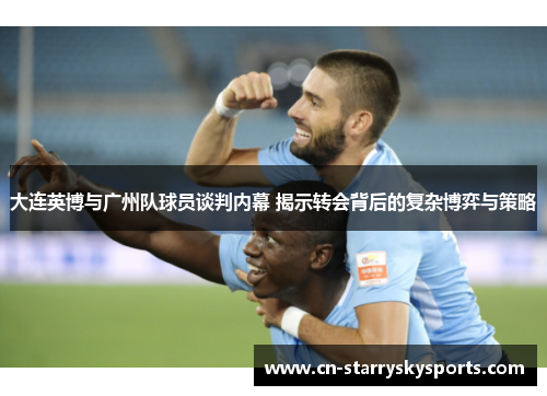 大连英博与广州队球员谈判内幕 揭示转会背后的复杂博弈与策略