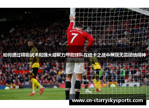 如何通过精密战术和强大凝聚力帮助球队在纽卡之战中展现无畏团结精神