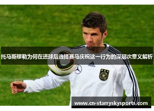 托马斯穆勒为何在进球后选择赛马庆祝这一行为的深层次意义解析