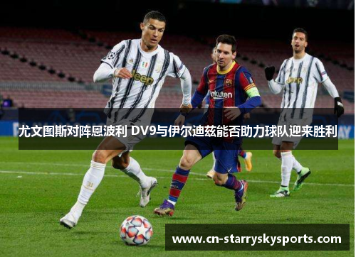 尤文图斯对阵恩波利 DV9与伊尔迪兹能否助力球队迎来胜利