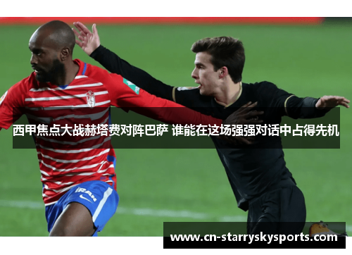 西甲焦点大战赫塔费对阵巴萨 谁能在这场强强对话中占得先机