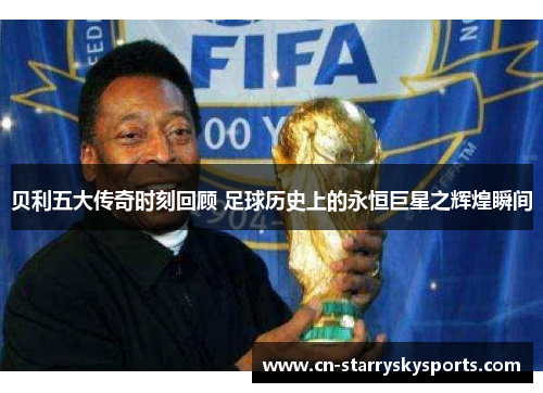 贝利五大传奇时刻回顾 足球历史上的永恒巨星之辉煌瞬间