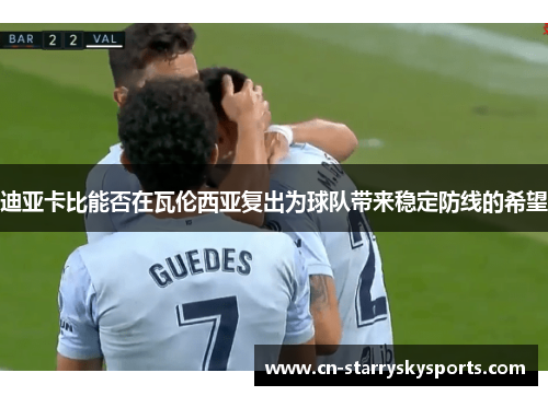 迪亚卡比能否在瓦伦西亚复出为球队带来稳定防线的希望