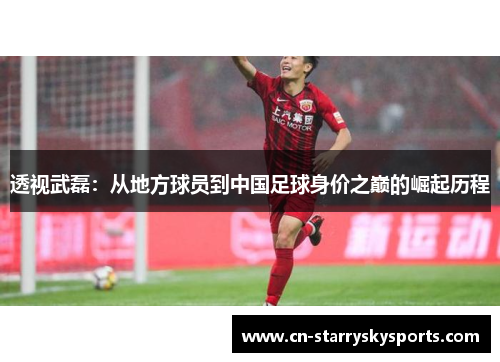 透视武磊：从地方球员到中国足球身价之巅的崛起历程